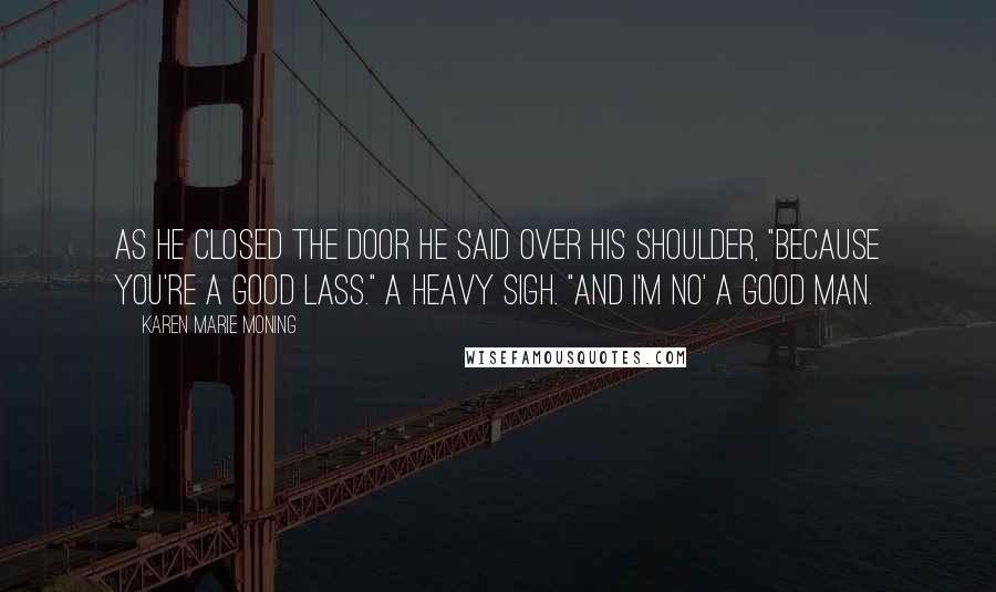 Karen Marie Moning Quotes: As he closed the door he said over his shoulder, "Because you're a good lass." A heavy sigh. "And I'm no' a good man.