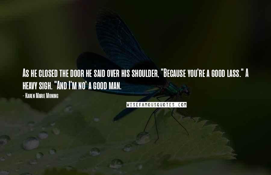 Karen Marie Moning Quotes: As he closed the door he said over his shoulder, "Because you're a good lass." A heavy sigh. "And I'm no' a good man.