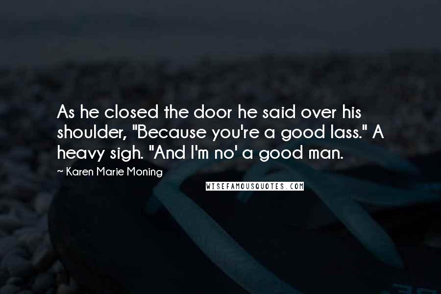 Karen Marie Moning Quotes: As he closed the door he said over his shoulder, "Because you're a good lass." A heavy sigh. "And I'm no' a good man.