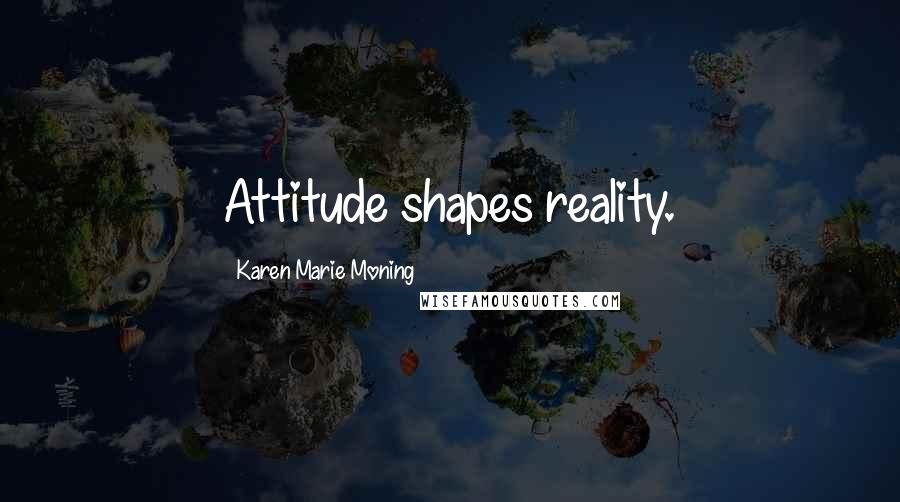 Karen Marie Moning Quotes: Attitude shapes reality.