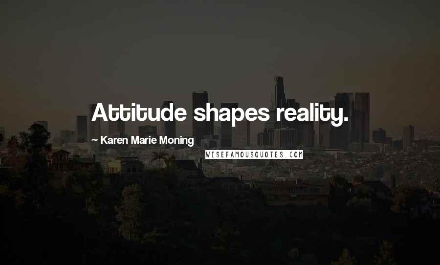 Karen Marie Moning Quotes: Attitude shapes reality.