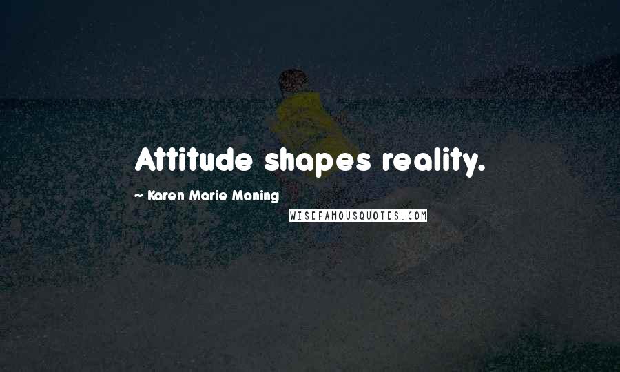 Karen Marie Moning Quotes: Attitude shapes reality.