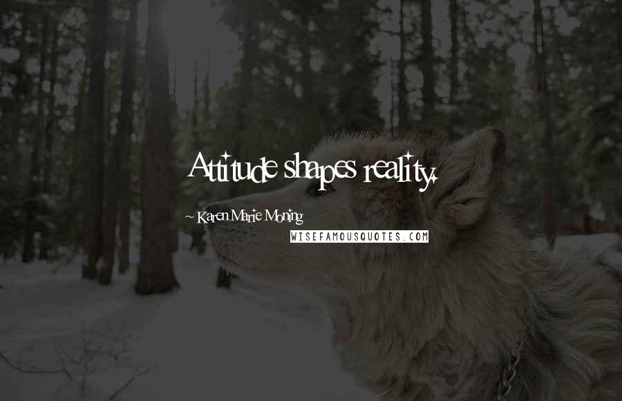 Karen Marie Moning Quotes: Attitude shapes reality.