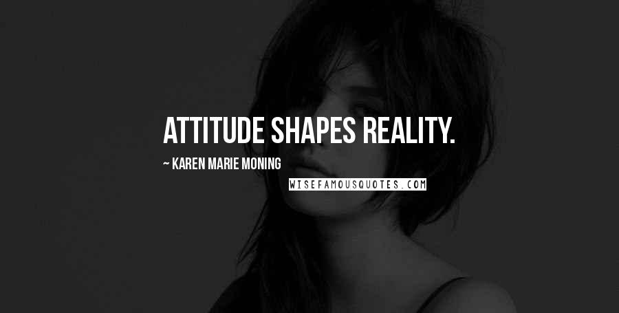 Karen Marie Moning Quotes: Attitude shapes reality.