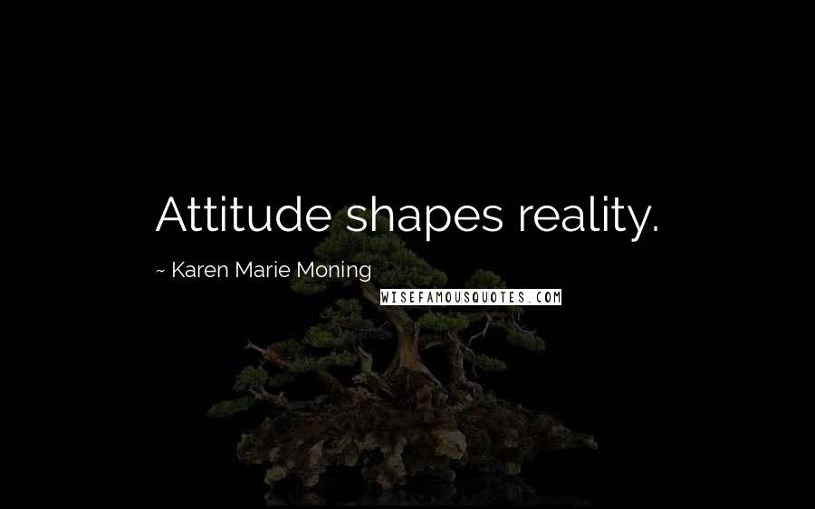 Karen Marie Moning Quotes: Attitude shapes reality.