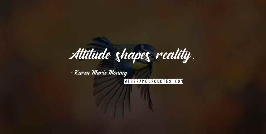 Karen Marie Moning Quotes: Attitude shapes reality.