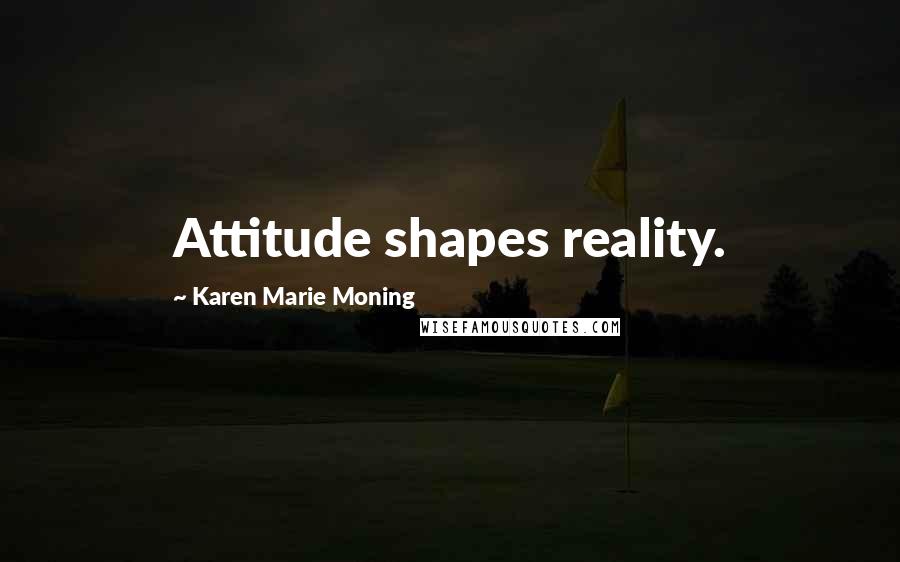 Karen Marie Moning Quotes: Attitude shapes reality.