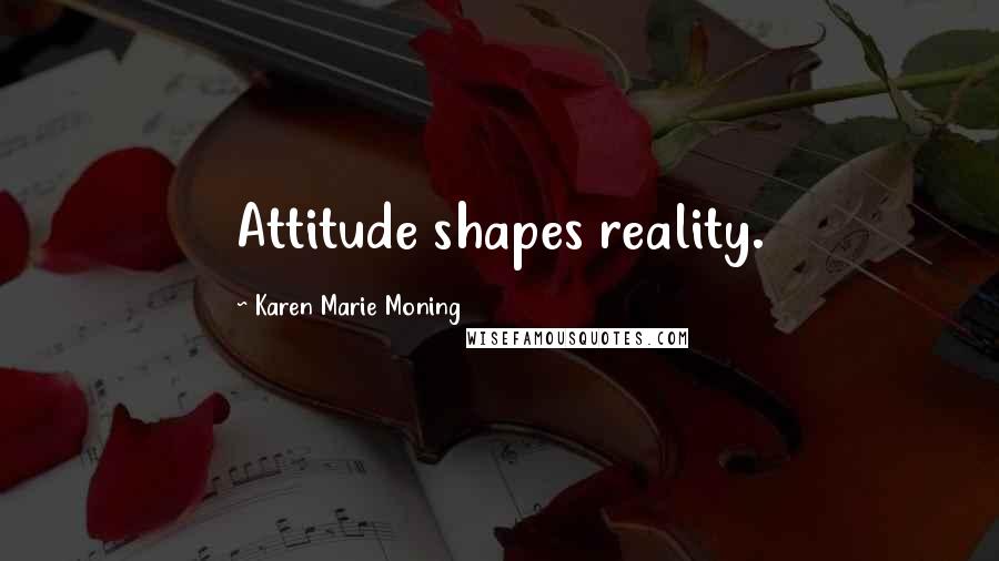 Karen Marie Moning Quotes: Attitude shapes reality.