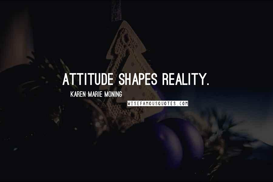 Karen Marie Moning Quotes: Attitude shapes reality.