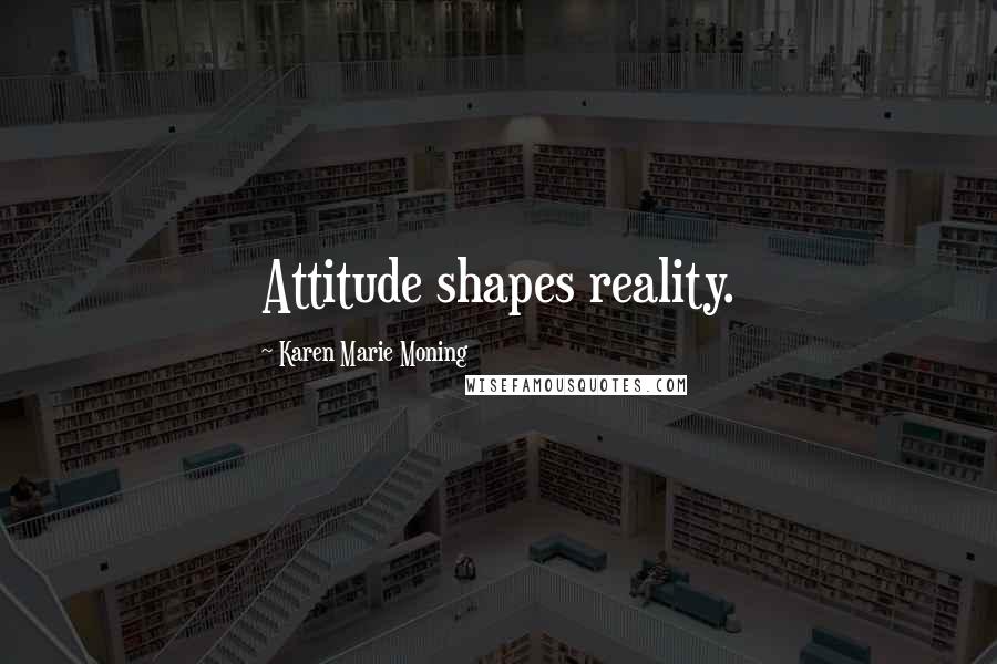 Karen Marie Moning Quotes: Attitude shapes reality.