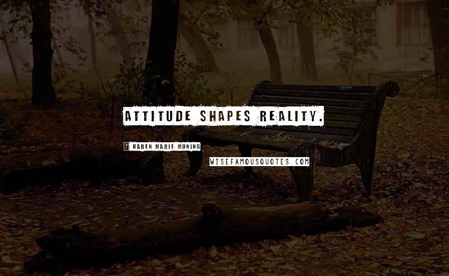 Karen Marie Moning Quotes: Attitude shapes reality.