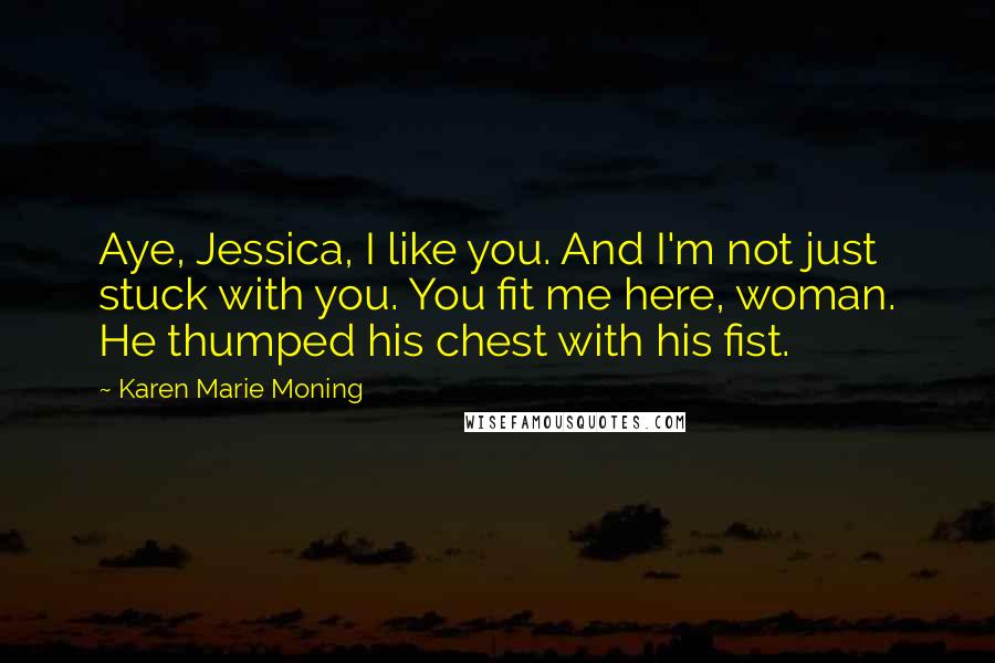 Karen Marie Moning Quotes: Aye, Jessica, I like you. And I'm not just stuck with you. You fit me here, woman. He thumped his chest with his fist.