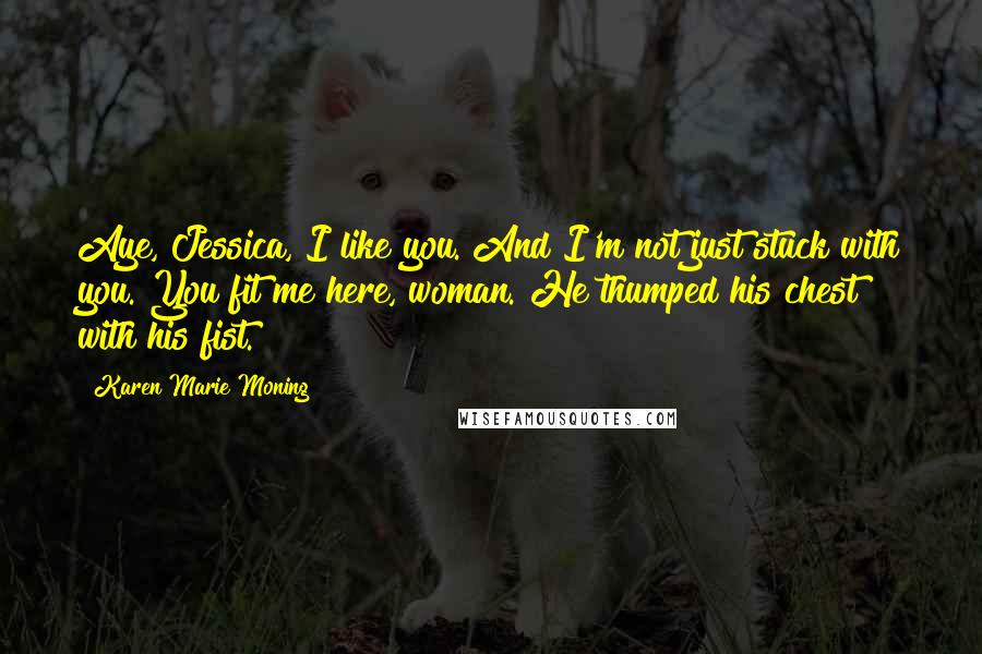 Karen Marie Moning Quotes: Aye, Jessica, I like you. And I'm not just stuck with you. You fit me here, woman. He thumped his chest with his fist.