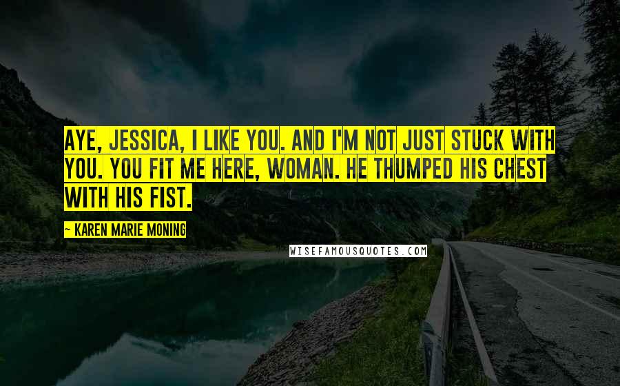 Karen Marie Moning Quotes: Aye, Jessica, I like you. And I'm not just stuck with you. You fit me here, woman. He thumped his chest with his fist.