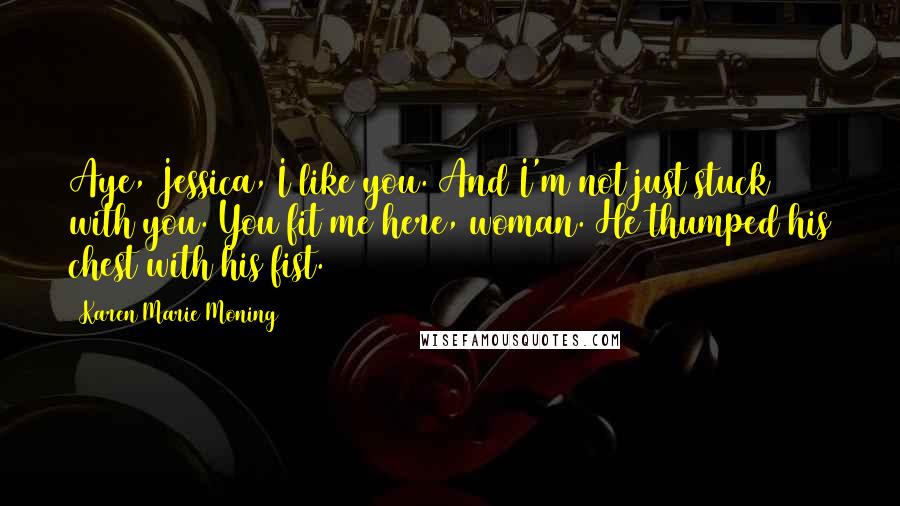 Karen Marie Moning Quotes: Aye, Jessica, I like you. And I'm not just stuck with you. You fit me here, woman. He thumped his chest with his fist.