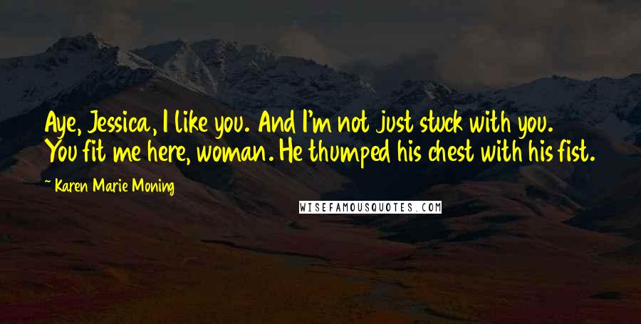 Karen Marie Moning Quotes: Aye, Jessica, I like you. And I'm not just stuck with you. You fit me here, woman. He thumped his chest with his fist.