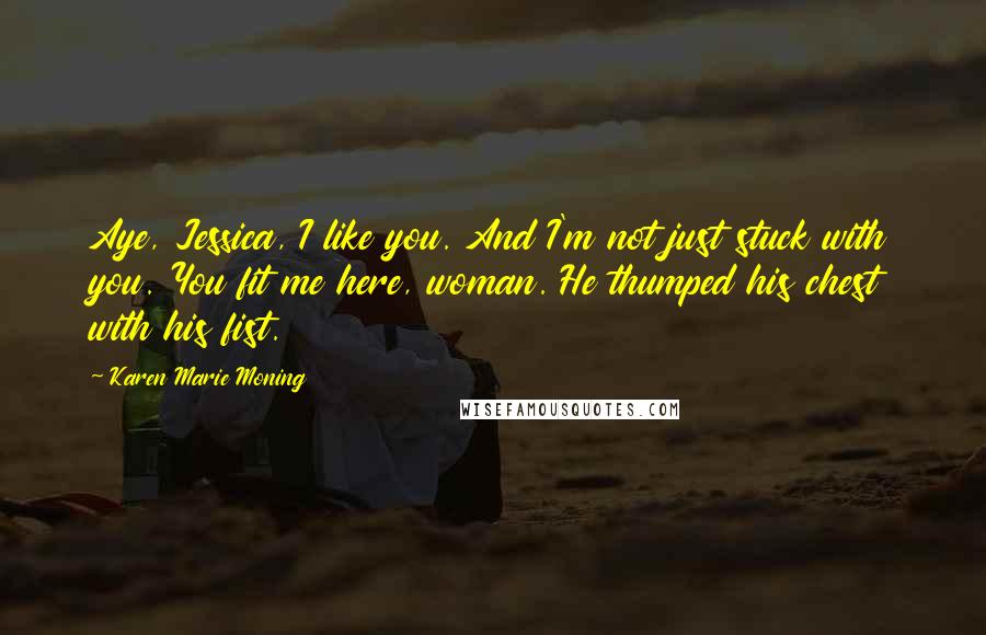 Karen Marie Moning Quotes: Aye, Jessica, I like you. And I'm not just stuck with you. You fit me here, woman. He thumped his chest with his fist.