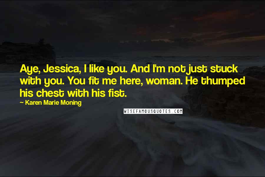 Karen Marie Moning Quotes: Aye, Jessica, I like you. And I'm not just stuck with you. You fit me here, woman. He thumped his chest with his fist.