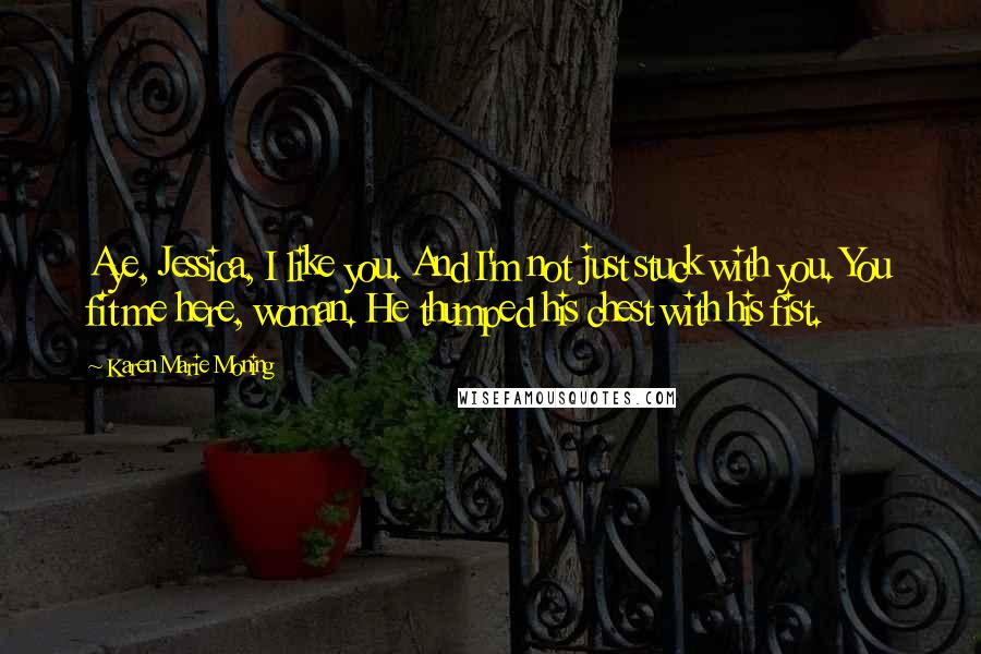 Karen Marie Moning Quotes: Aye, Jessica, I like you. And I'm not just stuck with you. You fit me here, woman. He thumped his chest with his fist.