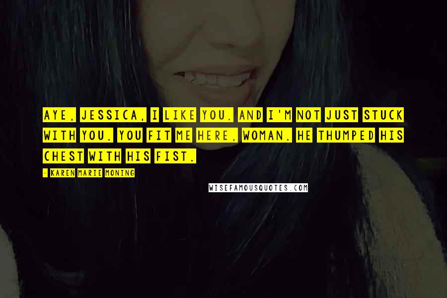 Karen Marie Moning Quotes: Aye, Jessica, I like you. And I'm not just stuck with you. You fit me here, woman. He thumped his chest with his fist.