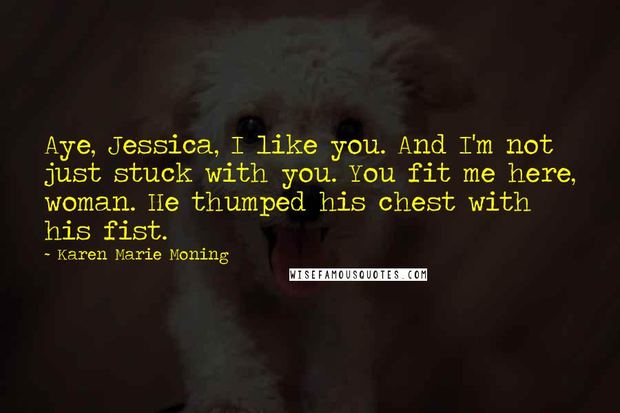 Karen Marie Moning Quotes: Aye, Jessica, I like you. And I'm not just stuck with you. You fit me here, woman. He thumped his chest with his fist.