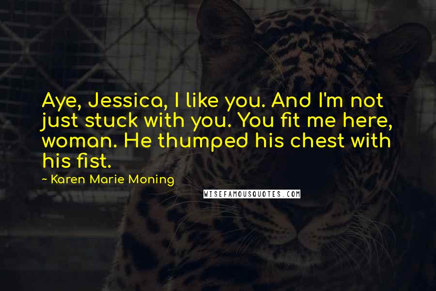 Karen Marie Moning Quotes: Aye, Jessica, I like you. And I'm not just stuck with you. You fit me here, woman. He thumped his chest with his fist.