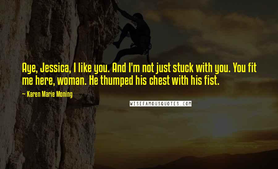 Karen Marie Moning Quotes: Aye, Jessica, I like you. And I'm not just stuck with you. You fit me here, woman. He thumped his chest with his fist.