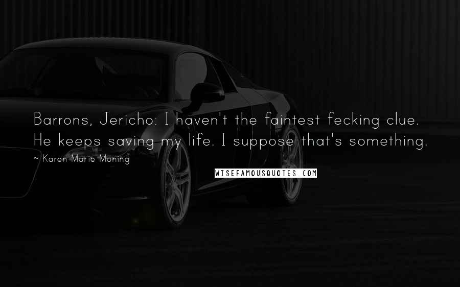 Karen Marie Moning Quotes: Barrons, Jericho: I haven't the faintest fecking clue. He keeps saving my life. I suppose that's something.