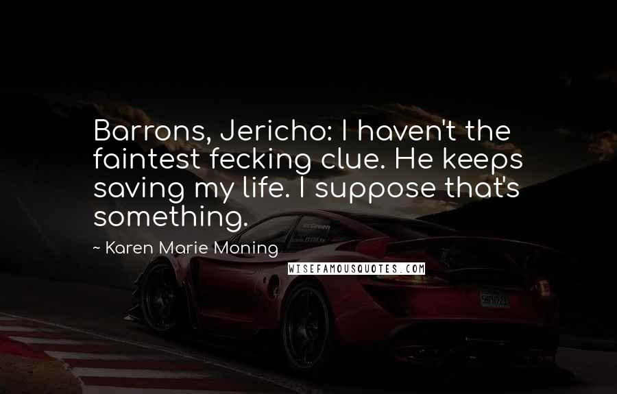 Karen Marie Moning Quotes: Barrons, Jericho: I haven't the faintest fecking clue. He keeps saving my life. I suppose that's something.