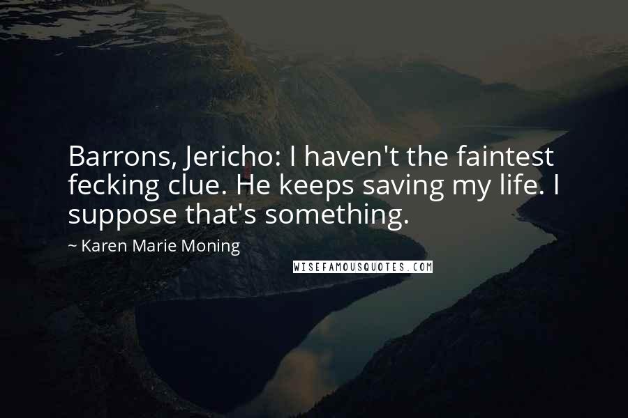 Karen Marie Moning Quotes: Barrons, Jericho: I haven't the faintest fecking clue. He keeps saving my life. I suppose that's something.