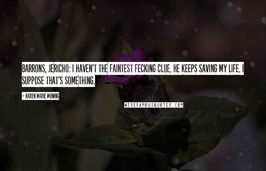 Karen Marie Moning Quotes: Barrons, Jericho: I haven't the faintest fecking clue. He keeps saving my life. I suppose that's something.