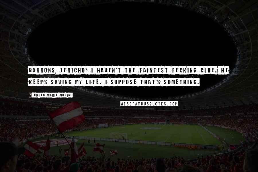 Karen Marie Moning Quotes: Barrons, Jericho: I haven't the faintest fecking clue. He keeps saving my life. I suppose that's something.