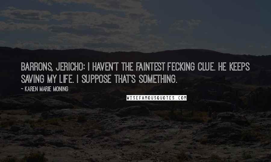 Karen Marie Moning Quotes: Barrons, Jericho: I haven't the faintest fecking clue. He keeps saving my life. I suppose that's something.