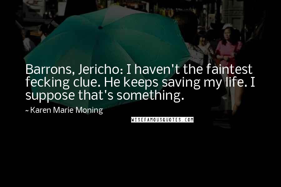 Karen Marie Moning Quotes: Barrons, Jericho: I haven't the faintest fecking clue. He keeps saving my life. I suppose that's something.