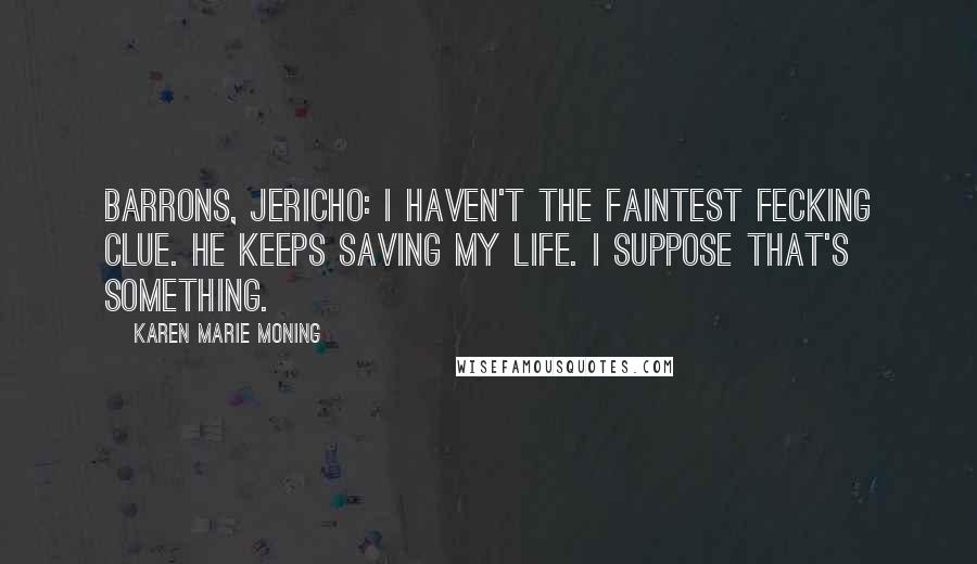 Karen Marie Moning Quotes: Barrons, Jericho: I haven't the faintest fecking clue. He keeps saving my life. I suppose that's something.