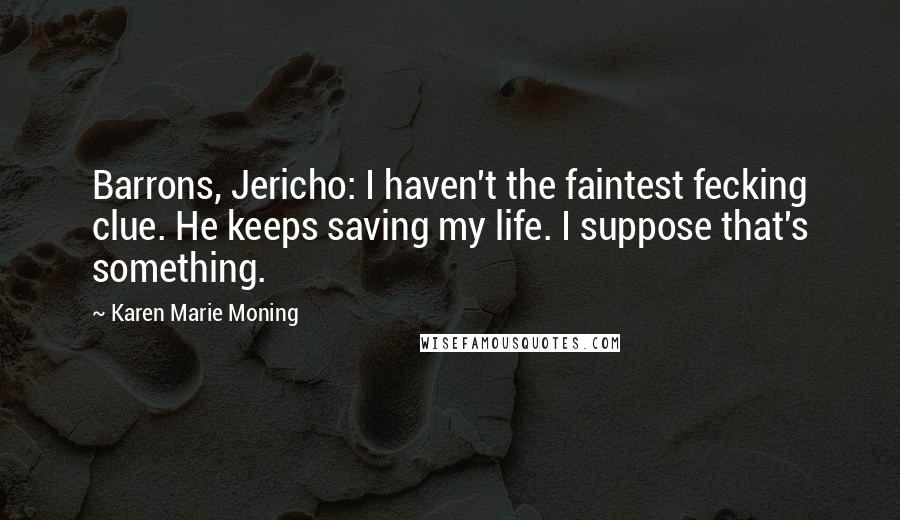 Karen Marie Moning Quotes: Barrons, Jericho: I haven't the faintest fecking clue. He keeps saving my life. I suppose that's something.