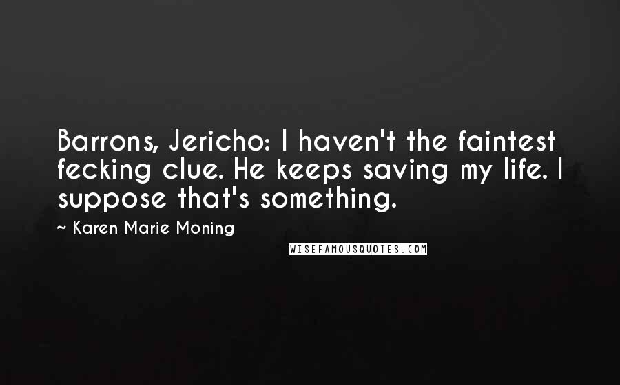 Karen Marie Moning Quotes: Barrons, Jericho: I haven't the faintest fecking clue. He keeps saving my life. I suppose that's something.