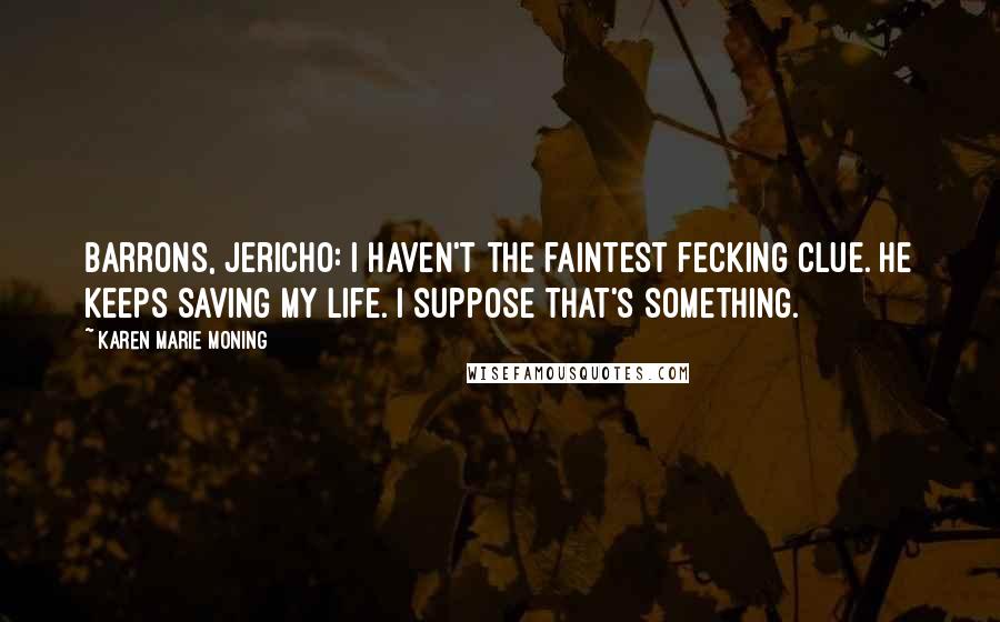 Karen Marie Moning Quotes: Barrons, Jericho: I haven't the faintest fecking clue. He keeps saving my life. I suppose that's something.