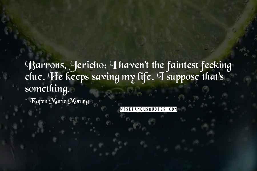 Karen Marie Moning Quotes: Barrons, Jericho: I haven't the faintest fecking clue. He keeps saving my life. I suppose that's something.