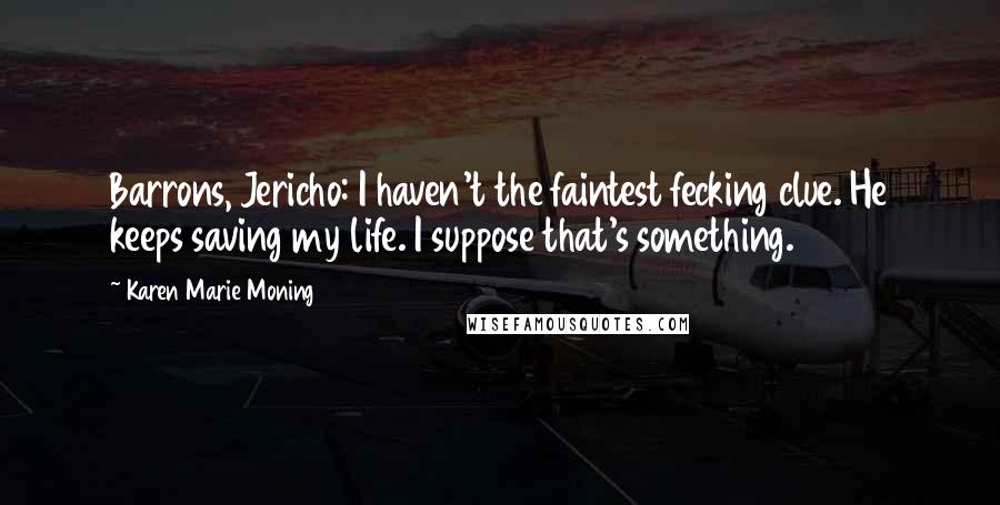 Karen Marie Moning Quotes: Barrons, Jericho: I haven't the faintest fecking clue. He keeps saving my life. I suppose that's something.