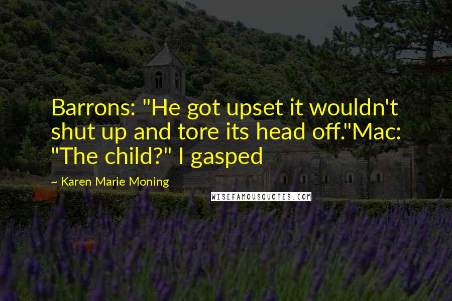 Karen Marie Moning Quotes: Barrons: "He got upset it wouldn't shut up and tore its head off."Mac: "The child?" I gasped