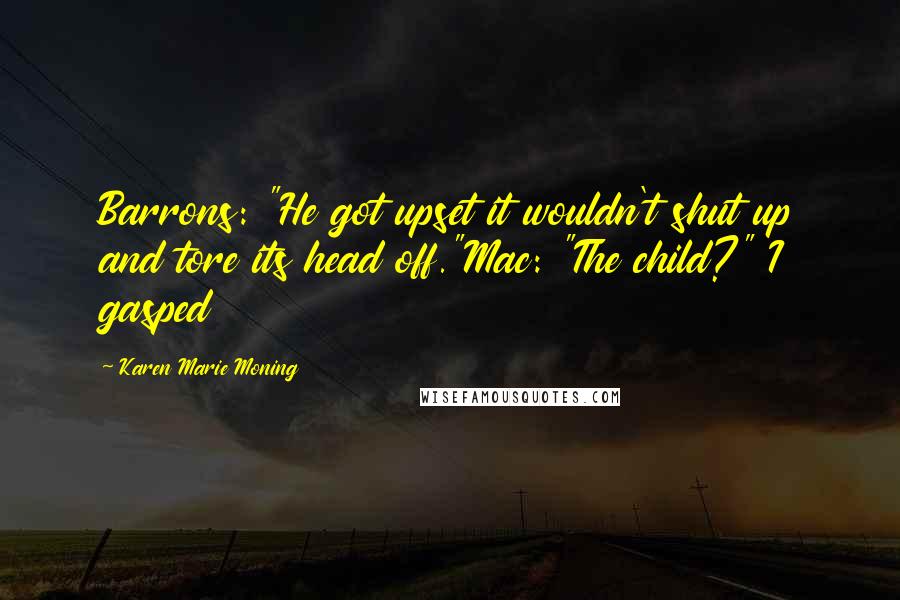 Karen Marie Moning Quotes: Barrons: "He got upset it wouldn't shut up and tore its head off."Mac: "The child?" I gasped