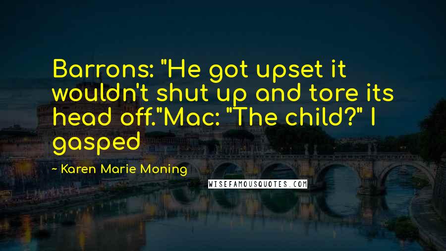 Karen Marie Moning Quotes: Barrons: "He got upset it wouldn't shut up and tore its head off."Mac: "The child?" I gasped