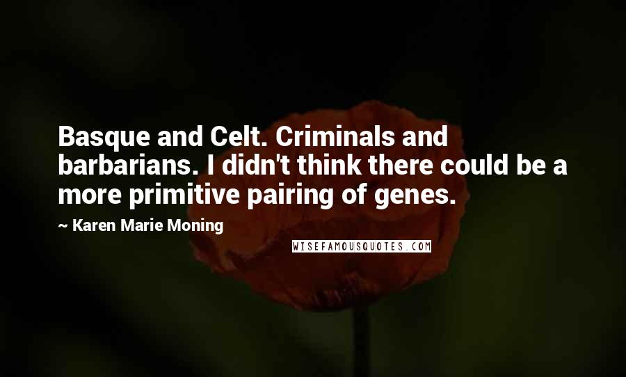 Karen Marie Moning Quotes: Basque and Celt. Criminals and barbarians. I didn't think there could be a more primitive pairing of genes.