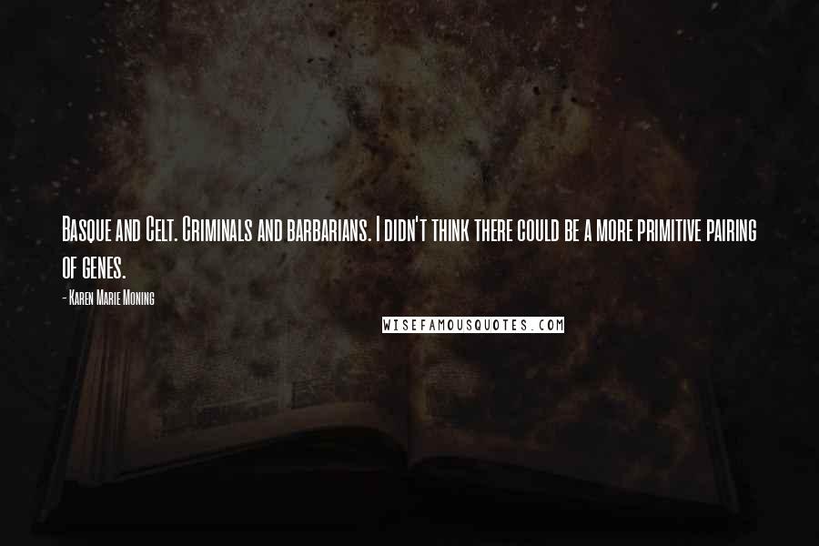 Karen Marie Moning Quotes: Basque and Celt. Criminals and barbarians. I didn't think there could be a more primitive pairing of genes.