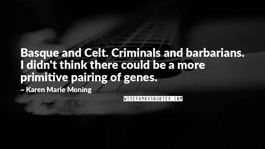 Karen Marie Moning Quotes: Basque and Celt. Criminals and barbarians. I didn't think there could be a more primitive pairing of genes.