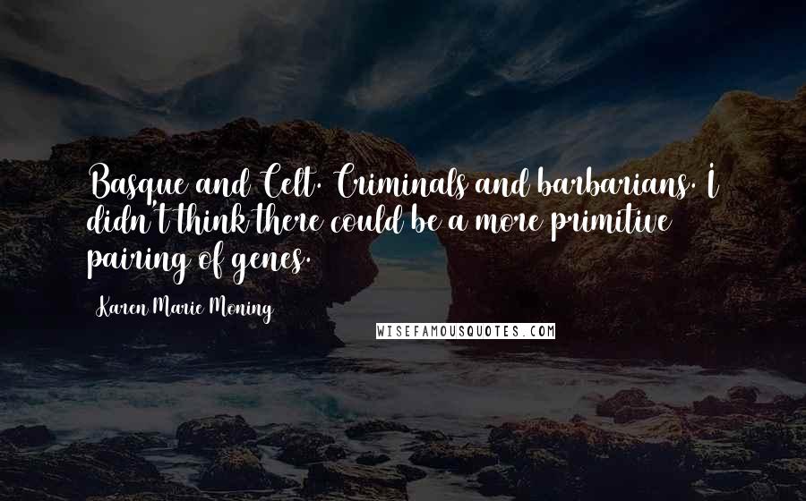 Karen Marie Moning Quotes: Basque and Celt. Criminals and barbarians. I didn't think there could be a more primitive pairing of genes.