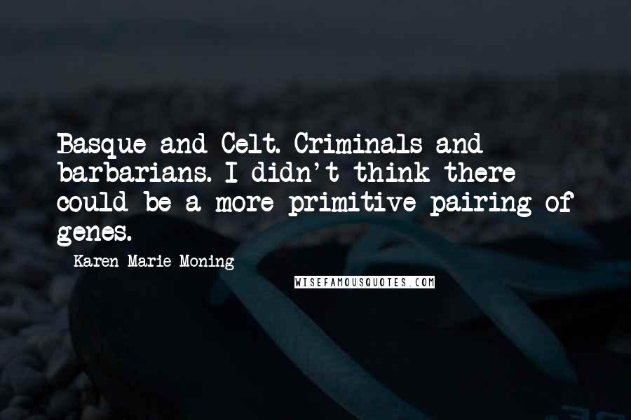 Karen Marie Moning Quotes: Basque and Celt. Criminals and barbarians. I didn't think there could be a more primitive pairing of genes.