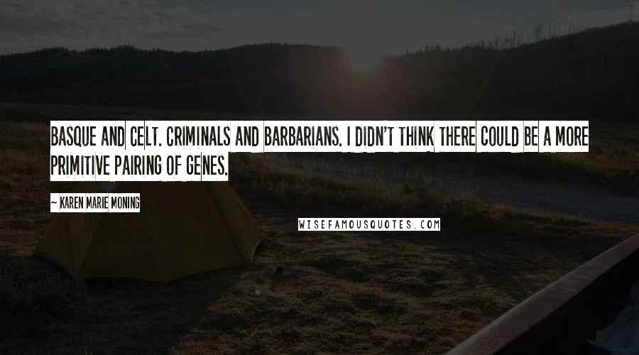 Karen Marie Moning Quotes: Basque and Celt. Criminals and barbarians. I didn't think there could be a more primitive pairing of genes.
