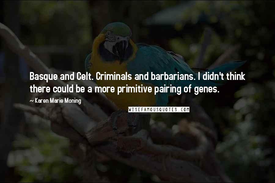 Karen Marie Moning Quotes: Basque and Celt. Criminals and barbarians. I didn't think there could be a more primitive pairing of genes.